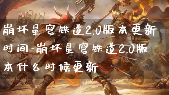 崩坏星穹铁道2.0版本更新时间-崩坏星穹铁道2.0版本什么时候更新_https://www.haoxf.com_游戏资讯_第1张